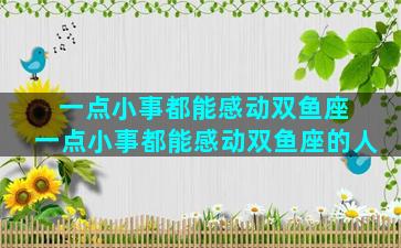 一点小事都能感动双鱼座 一点小事都能感动双鱼座的人